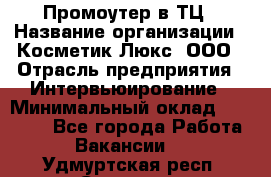 Промоутер в ТЦ › Название организации ­ Косметик Люкс, ООО › Отрасль предприятия ­ Интервьюирование › Минимальный оклад ­ 22 000 - Все города Работа » Вакансии   . Удмуртская респ.,Сарапул г.